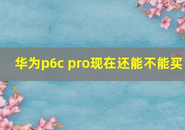 华为p6c pro现在还能不能买